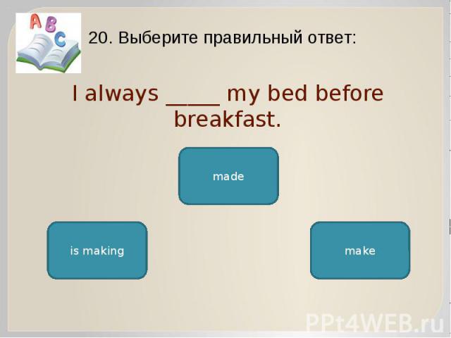 I always _____ my bed before breakfast. 20. Выберите правильный ответ: