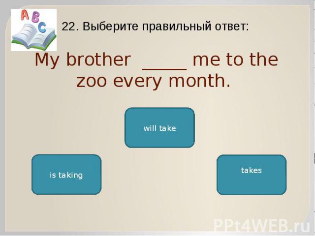 My brother _____ me to the zoo every month. 22. Выберите правильный ответ: