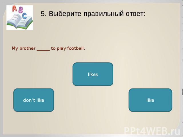 My brother ______ to play football. 5. Выберите правильный ответ: