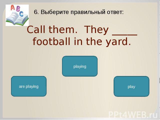 Call them. They _____ football in the yard. 6. Выберите правильный ответ: