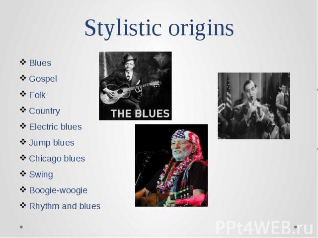 Stylistic origins Blues Gospel Folk Country Electric blues Jump blues Chicago blues Swing Boogie-woogie Rhythm and blues