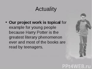 Our project work is topical for example for young people because Harry Potter is