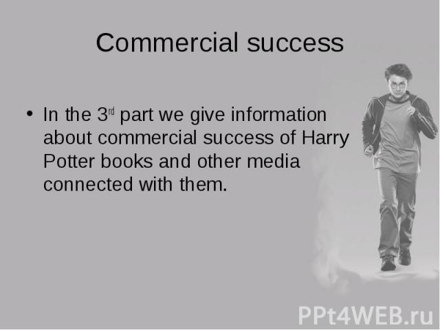 In the 3rd part we give information about commercial success of Harry Potter books and other media connected with them. In the 3rd part we give information about commercial success of Harry Potter books and other media connected with them.