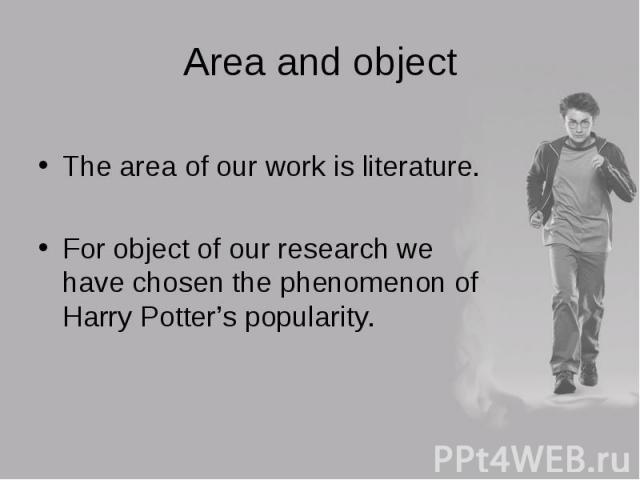 The area of our work is literature. The area of our work is literature. For object of our research we have chosen the phenomenon of Harry Potter’s popularity.