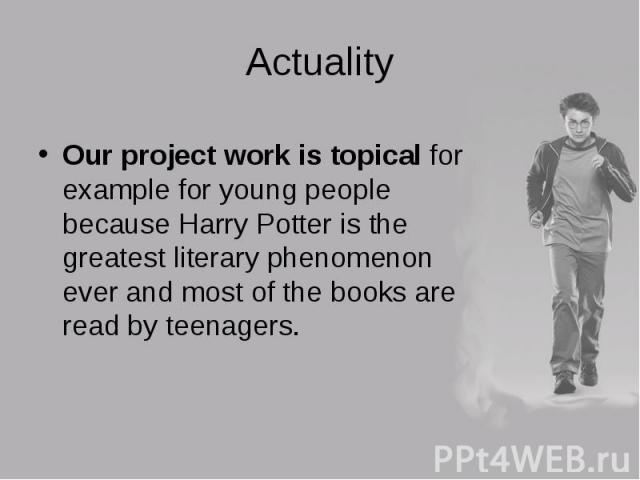 Our project work is topical for example for young people because Harry Potter is the greatest literary phenomenon ever and most of the books are read by teenagers. Our project work is topical for example for young people because Harry Potter is the …