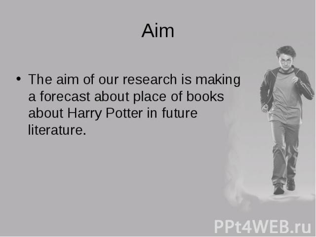 The aim of our research is making a forecast about place of books about Harry Potter in future literature. The aim of our research is making a forecast about place of books about Harry Potter in future literature.