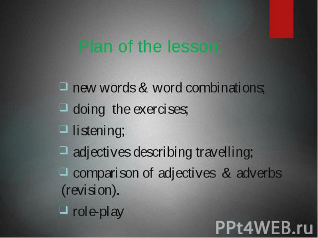 Plan of the lesson: new words & word combinations; doing the exercises; listening; adjectives describing travelling; comparison of adjectives & adverbs (revision). role-play