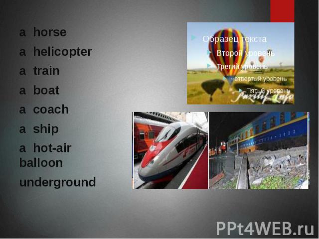 a horse a helicopter a train a boat a coach a ship a hot-air balloon underground