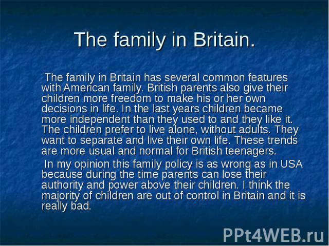 The family in Britain has several common features with American family. British parents also give their children more freedom to make his or her own decisions in life. In the last years children became more independent than they used to and they lik…