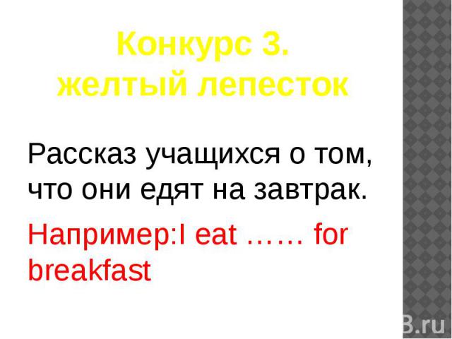 Конкурс 3. желтый лепесток Рассказ учащихся о том, что они едят на завтрак. Например:I eat …… for breakfast