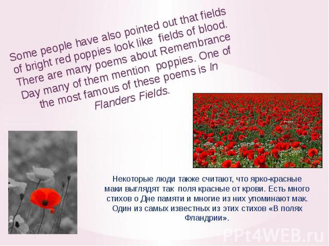 Some people have also pointed out that fields of bright red poppies look like fields of blood. There are many poems about Remembrance Day many of them mention poppies. One of the most famous of these poems is In Flanders Fields. Некоторые люди также…