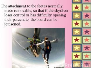 The attachment to the feet is normally made removable, so that if the skydiver l