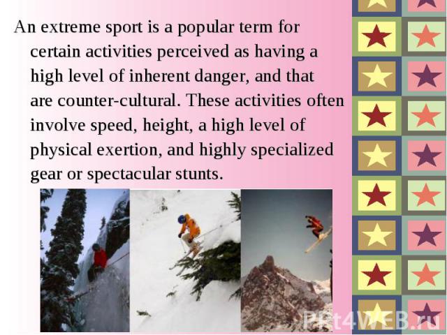 An extreme sport is a popular term for certain activities perceived as having a high level of inherent danger, and that are counter-cultural. These activities often involve speed, height, a high level of physical e…