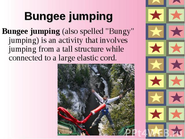 Bungee jumping (also spelled "Bungy" jumping) is an activity that involves jumping from a tall structure while connected to a large elastic cord. Bungee jumping (also spelled "Bungy" jumping) is an activity th…