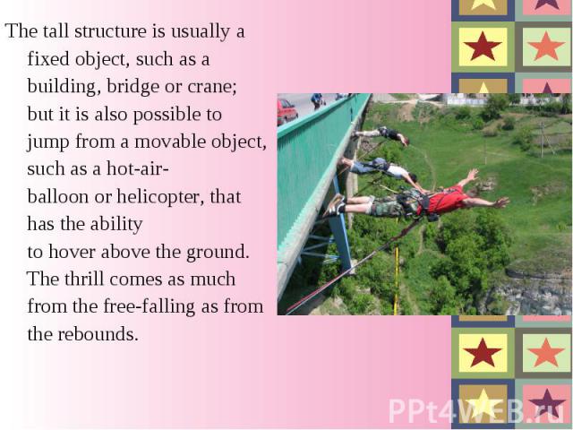The tall structure is usually a fixed object, such as a building, bridge or crane; but it is also possible to jump from a movable object, such as a hot-air-balloon or helicopter, that has the ability to hover above the …