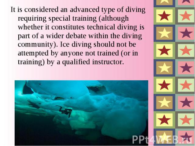 It is considered an advanced type of diving requiring special training (although whether it constitutes technical diving is part of a wider debate within the diving community). Ice diving should not be attempted by anyone not trained (or i…