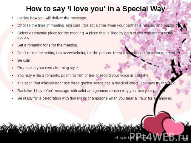 How to say ‘I love you' in a Special Way Decide how you will deliver the message. Choose the time of meeting with care. (Select a time when your partner is relaxed and happy. ) Select a romantic place for the meeting. A place that is liked by both o…