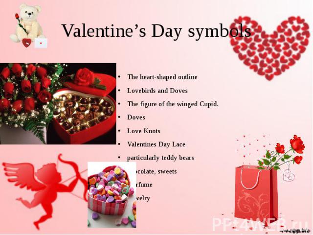 Valentine’s Day symbols The heart-shaped outline Lovebirds and Doves The figure of the winged Cupid. Doves Love Knots Valentines Day Lace particularly teddy bears chocolate, sweets perfume jewelry