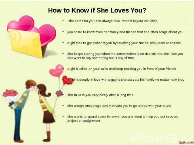 How to Know if She Loves You? she cares for you and always take interest in your activities you come to know from her family and friends that she often brags about you a girl tries to get closer to you by touching your hands, shoulders or cheeks she…