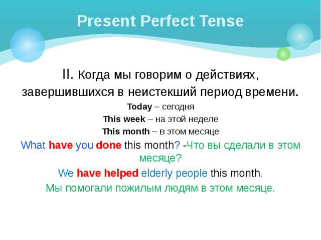 Present Perfect Tense II. Когда мы говорим о действиях, завершившихся в неистекший период времени. Today – сегодня This week – на этой неделе This month – в этом месяце What have you done this month? -Что вы сделали в этом месяце? We have helped eld…