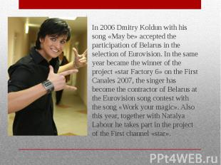 In 2006 Dmitry Koldun with his song «May be» accepted the participation of Belar