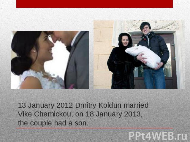 13 January 2012 Dmitry Koldun married Vike Chemickou. on 18 January 2013, the couple had a son.