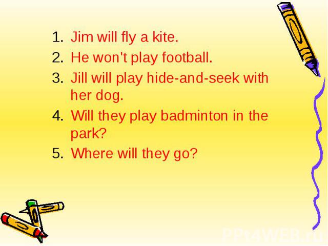Jim will fly a kite. Jim will fly a kite. He won't play football. Jill will play hide-and-seek with her dog. Will they play badminton in the park? Where will they go?