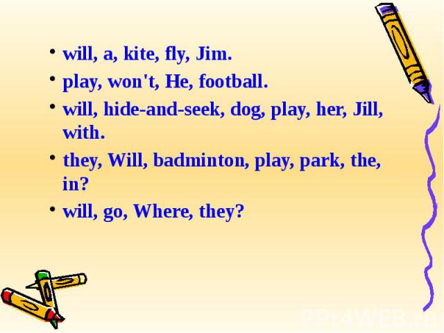 will, a, kite, fly, Jim. will, a, kite, fly, Jim. play, won't, He, football. will, hide-and-seek, dog, play, her, Jill, with. they, Will, badminton, play, park, the, in? will, go, Where, they?