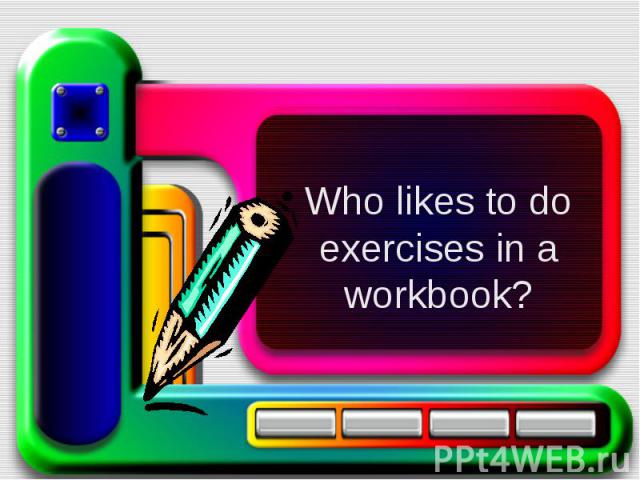 Who likes to do exercises in a workbook?