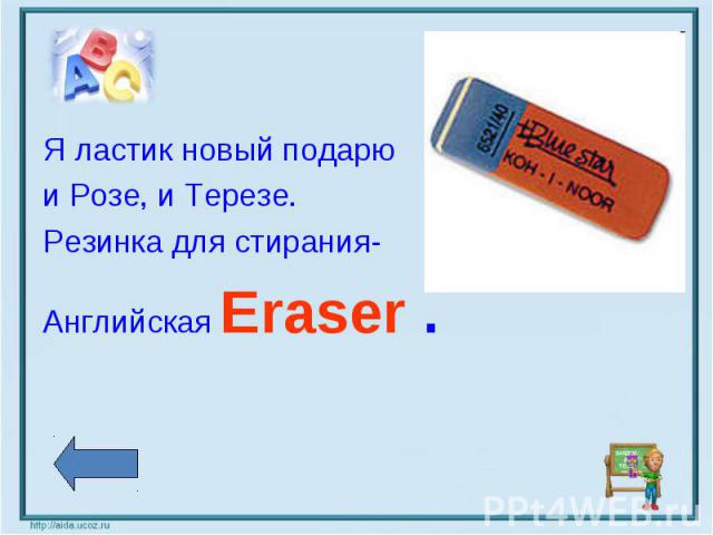 Я ластик новый подарю Я ластик новый подарю и Розе, и Терезе. Резинка для стирания- Английская Eraser .