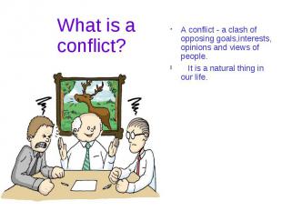 A conflict - a clash of opposing goals,interests, opinions and views of people.