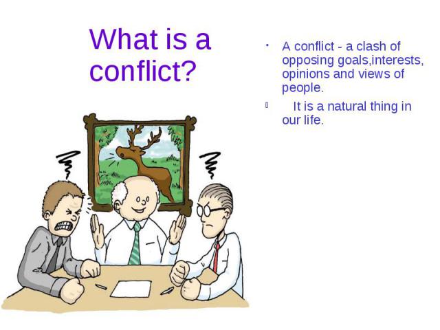 A conflict - a clash of opposing goals,interests, opinions and views of people. A conflict - a clash of opposing goals,interests, opinions and views of people. It is a natural thing in our life.