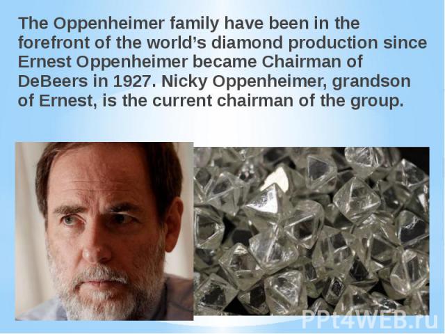 The Oppenheimer family have been in the forefront of the world’s diamond production since Ernest Oppenheimer became Chairman of DeBeers in 1927. Nicky Oppenheimer, grandson of Ernest, is the current chairman of the group. The Oppenheimer family have…