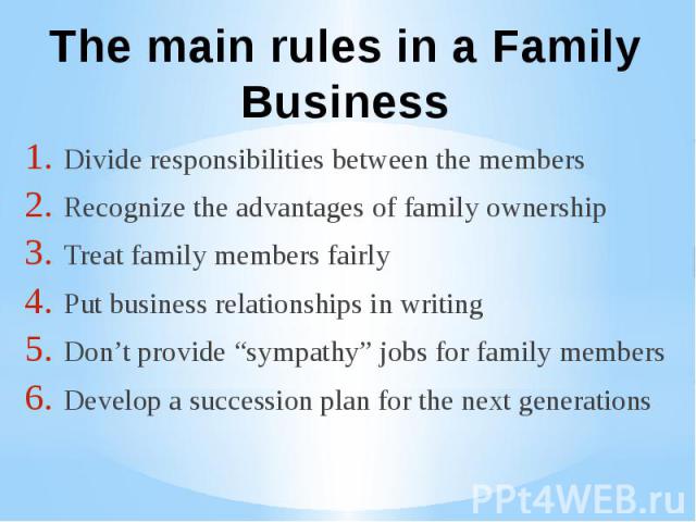 Divide responsibilities between the members Divide responsibilities between the members Recognize the advantages of family ownership Treat family members fairly Put business relationships in writing Don’t provide “sympathy” jobs for f…