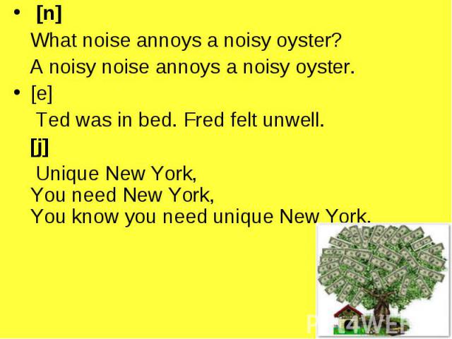 [n] [n] What noise annoys a noisy oyster? A noisy noise annoys a noisy oyster. [e] Ted was in bed. Fred felt unwell. [j] Unique New York, You need New York, You know you need unique New York.