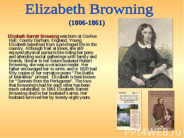 Elizabeth Barrett Browning was born at Coxhoe Hall, County Durham, England. Young Elizabeth benefited from a privileged life in the country. Although frail at times, she still enjoyed physical pursuits like riding her pony and attending social gathe…