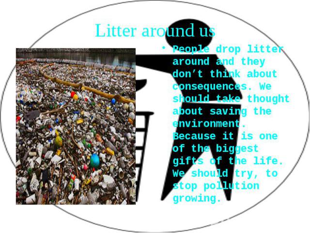 People drop litter around and they don’t think about consequences. We should take thought about saving the environment. Because it is one of the biggest gifts of the life. We should try, to stop pollution growing. People drop litter around and they …