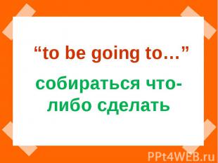 “to be going to…” собираться что-либо сделать