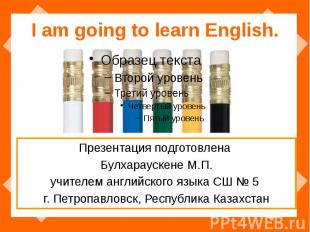 I am going to learn English. Презентация подготовлена Булхараускене М.П. учителе