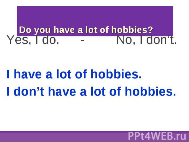 Yes, I do. - No, I don’t. Yes, I do. - No, I don’t. I have a lot of hobbies. I don’t have a lot of hobbies.