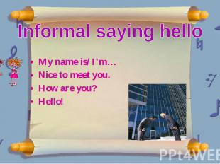 My name is/ I’m… Nice to meet you. How are you? Hello!