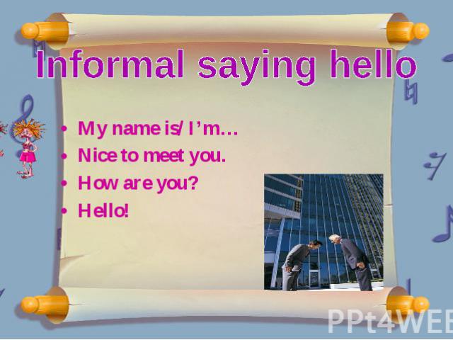 My name is/ I’m… Nice to meet you. How are you? Hello!