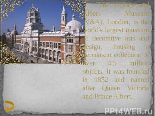 The Victoria and Albert Museum (V&amp;A), London, is the world's largest museum