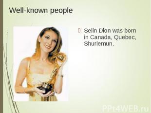 Selin Dion was born in Canada, Quebec, Shurlemun. Selin Dion was born in Canada,