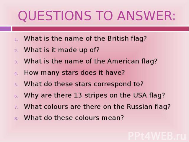 QUESTIONS TO ANSWER: What is the name of the British flag? What is it made up of? What is the name of the American flag? How many stars does it have? What do these stars correspond to? Why are there 13 stripes on the USA flag? What colours are there…