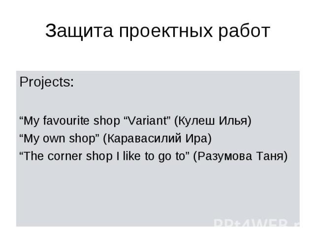 Projects: Projects: “My favourite shop “Variant” (Кулеш Илья) “My own shop” (Каравасилий Ира) “The corner shop I like to go to” (Разумова Таня)