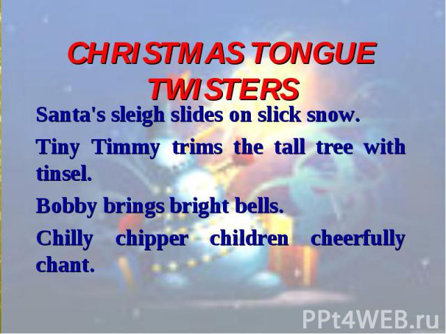 Santa's sleigh slides on slick snow. Santa's sleigh slides on slick snow. Tiny Timmy trims the tall tree with tinsel. Bobby brings bright bells. Chilly chipper children cheerfully chant.