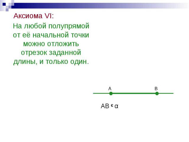 Аксиома VI: Аксиома VI: На любой полупрямой от её начальной точки можно отложить отрезок заданной длины, и только один.