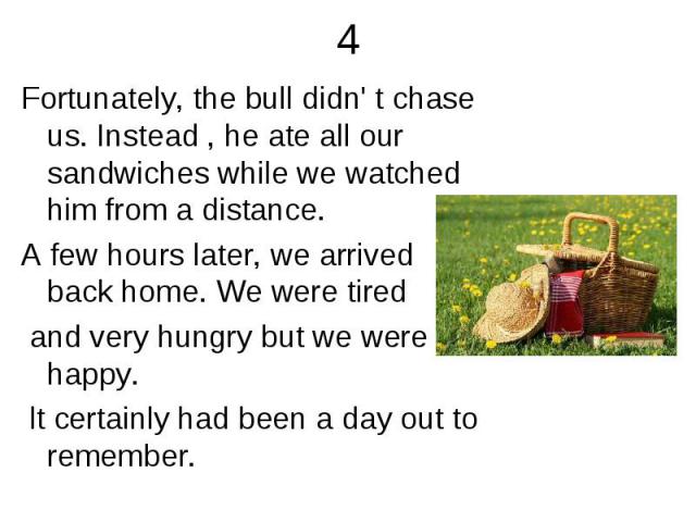 Fortunately, the bull didn' t chase us. Instead , he ate all our sandwiches while we watched him from a distance. Fortunately, the bull didn' t chase us. Instead , he ate all our sandwiches while we watched him from a distance. A few hours later, we…