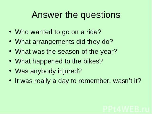 Who wanted to go on a ride? Who wanted to go on a ride? What arrangements did they do? What was the season of the year? What happened to the bikes? Was anybody injured? It was really a day to remember, wasn’t it?